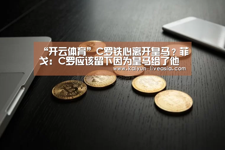 “开云体育”C罗铁心离开皇马?菲戈:C罗应该留下因为皇马给了他很多(图1) 开云体育